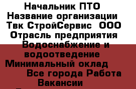 Начальник ПТО › Название организации ­ Твк-СтройСервис, ООО › Отрасль предприятия ­ Водоснабжение и водоотведение › Минимальный оклад ­ 40 000 - Все города Работа » Вакансии   . Башкортостан респ.,Баймакский р-н